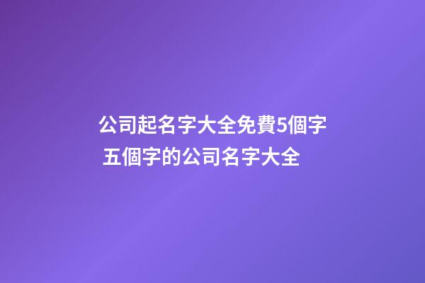 公司起名字大全免費5個字 五個字的公司名字大全-第1張-公司起名-玄機派